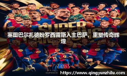 塞图巴尔扎德盼罗西雷斯入主巴萨，重塑传奇辉煌