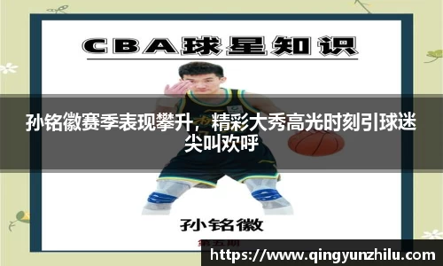 孙铭徽赛季表现攀升，精彩大秀高光时刻引球迷尖叫欢呼