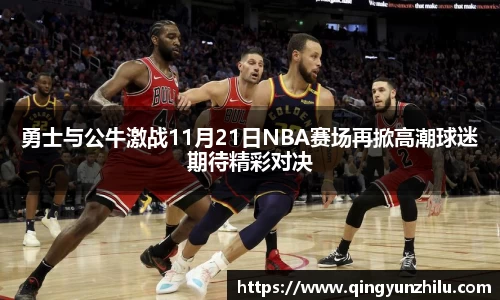 勇士与公牛激战11月21日NBA赛场再掀高潮球迷期待精彩对决