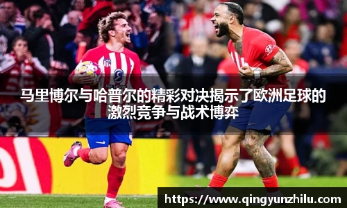 马里博尔与哈普尔的精彩对决揭示了欧洲足球的激烈竞争与战术博弈