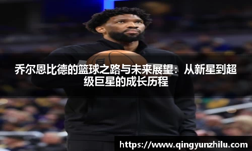 乔尔恩比德的篮球之路与未来展望：从新星到超级巨星的成长历程