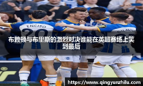 布赖顿与布里斯的激烈对决谁能在英超赛场上笑到最后