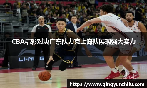 CBA精彩对决广东队力克上海队展现强大实力