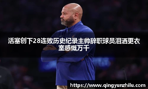 活塞创下28连败历史纪录主帅辞职球员泪洒更衣室感慨万千