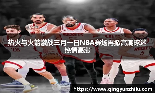 热火与火箭激战三月一日NBA赛场再掀高潮球迷热情高涨