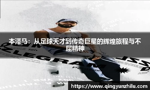 本泽马：从足球天才到传奇巨星的辉煌旅程与不屈精神