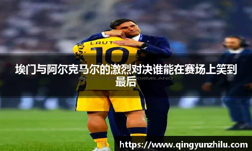 埃门与阿尔克马尔的激烈对决谁能在赛场上笑到最后