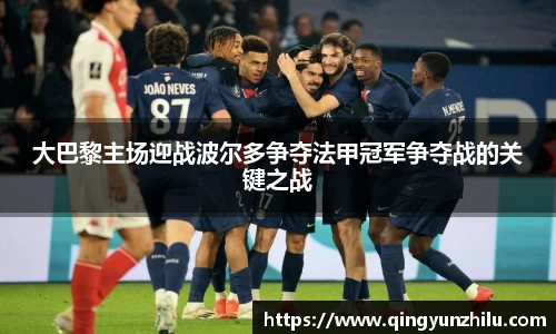 大巴黎主场迎战波尔多争夺法甲冠军争夺战的关键之战