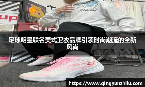 足球明星联名美式卫衣品牌引领时尚潮流的全新风尚